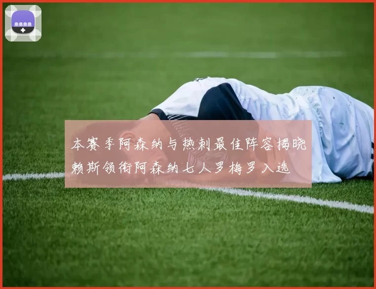 本赛季阿森纳与热刺最佳阵容揭晓赖斯领衔阿森纳七人罗梅罗入选