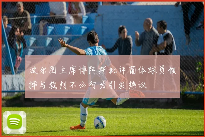 波尔图主席博阿斯批评葡体球员假摔与裁判不公行为引发热议