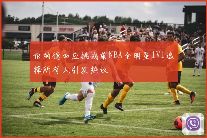 伦纳德回应挑战前NBA全明星1V1选择所有人引发热议