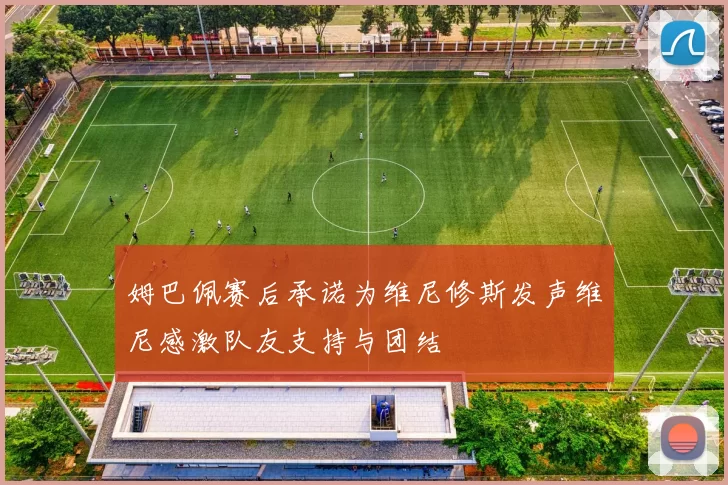 姆巴佩赛后承诺为维尼修斯发声维尼感激队友支持与团结