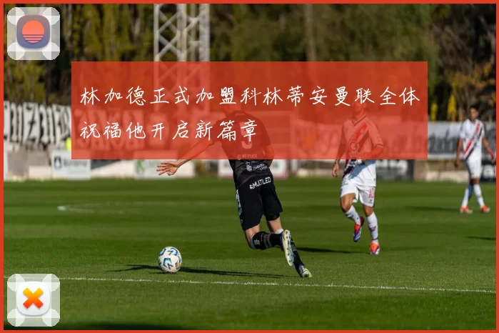 林加德正式加盟科林蒂安曼联全体祝福他开启新篇章