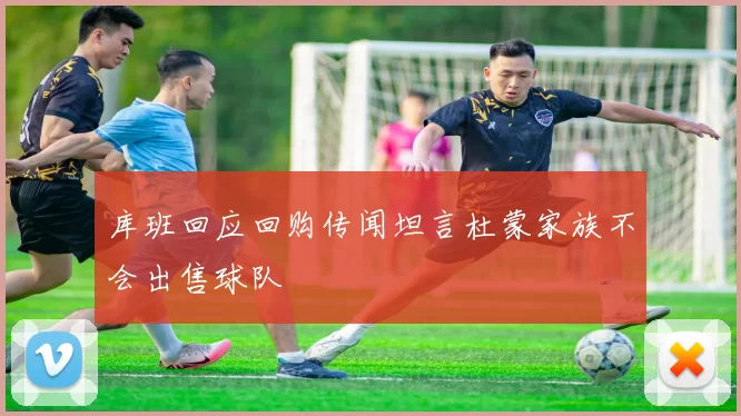 库班回应回购传闻坦言杜蒙家族不会出售球队