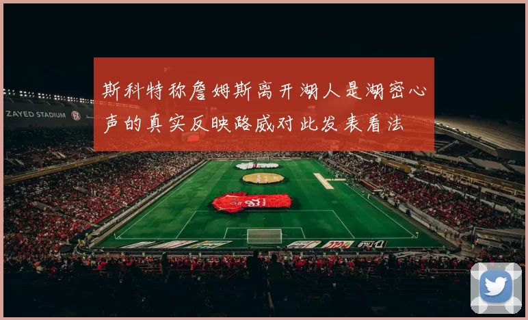 斯科特称詹姆斯离开湖人是湖密心声的真实反映路威对此发表看法