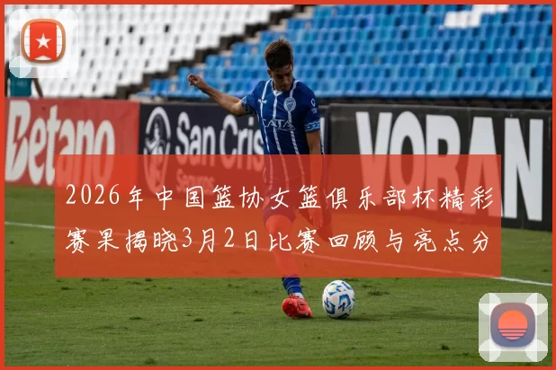 2026年中国篮协女篮俱乐部杯精彩赛果揭晓3月2日比赛回顾与亮点分析