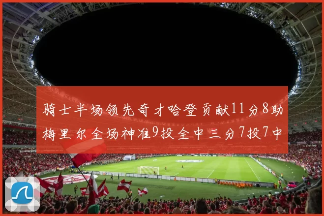 骑士半场领先奇才哈登贡献11分8助梅里尔全场神准9投全中三分7投7中
