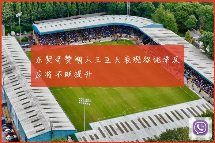 东契奇赞湖人三巨头表现称化学反应将不断提升