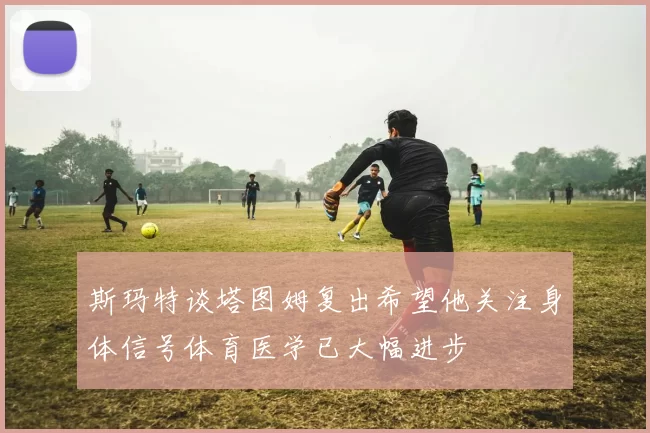 斯玛特谈塔图姆复出希望他关注身体信号体育医学已大幅进步