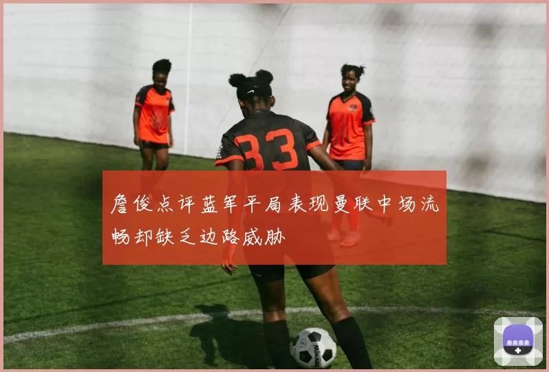 詹俊点评蓝军平局表现曼联中场流畅却缺乏边路威胁