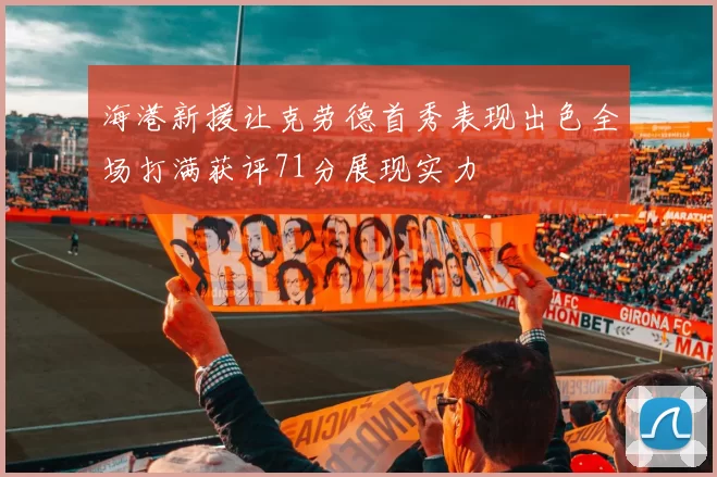 海港新援让克劳德首秀表现出色全场打满获评71分展现实力