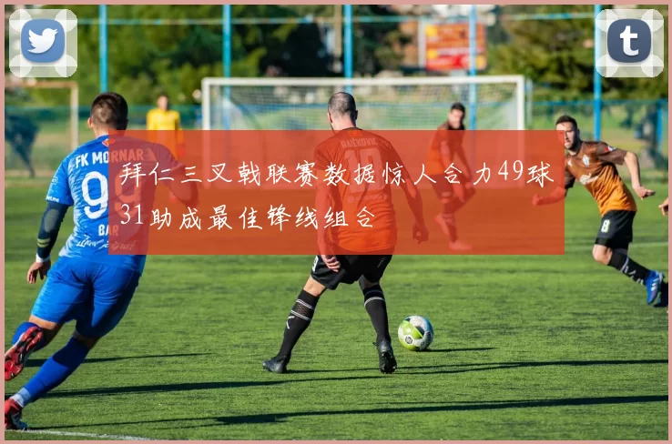 拜仁三叉戟联赛数据惊人合力49球31助成最佳锋线组合
