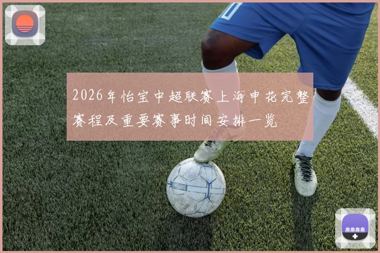 2026年怡宝中超联赛上海申花完整赛程及重要赛事时间安排一览