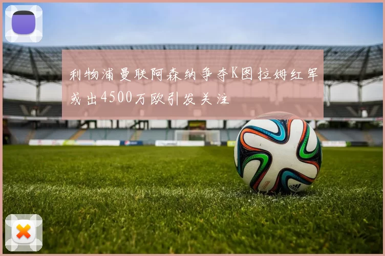 利物浦曼联阿森纳争夺K图拉姆红军或出4500万欧引发关注