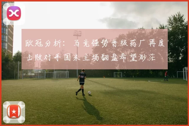 欧冠分析：马竞强势晋级药厂再度击败对手国米主场翻盘希望渺茫