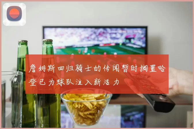 詹姆斯回归骑士的传闻暂时搁置哈登已为球队注入新活力
