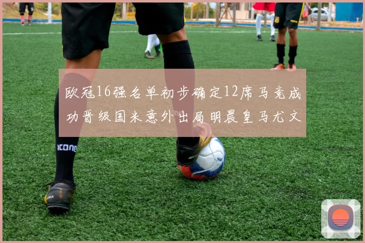 欧冠16强名单初步确定12席马竞成功晋级国米意外出局明晨皇马尤文巴黎争夺晋级资格