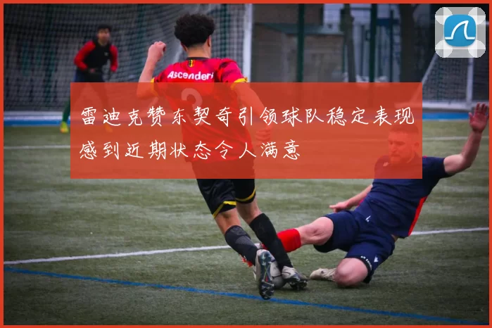 雷迪克赞东契奇引领球队稳定表现感到近期状态令人满意