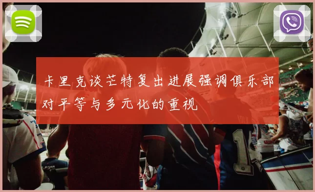 卡里克谈芒特复出进展强调俱乐部对平等与多元化的重视