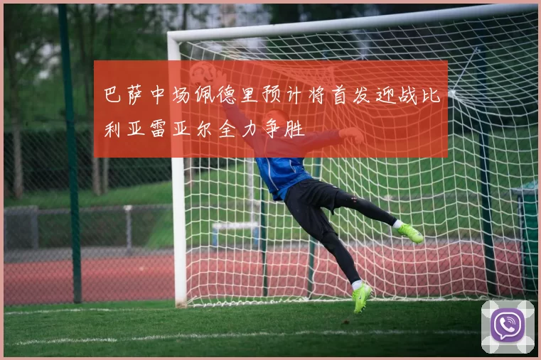 巴萨中场佩德里预计将首发迎战比利亚雷亚尔全力争胜