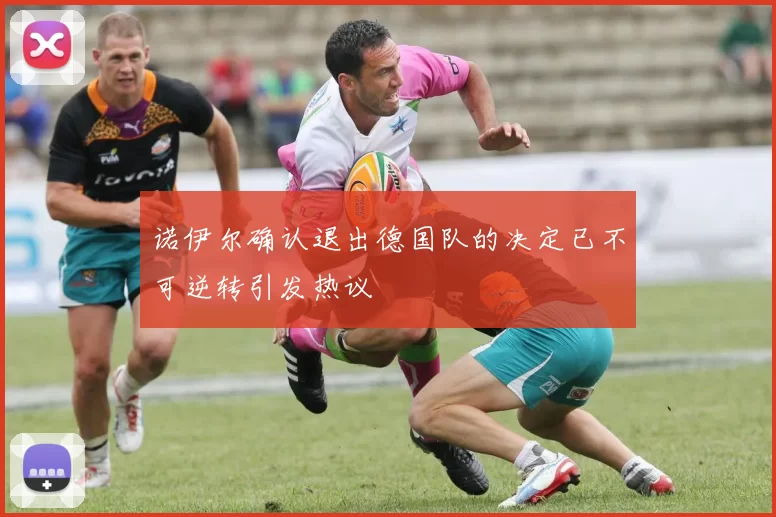 诺伊尔确认退出德国队的决定已不可逆转引发热议