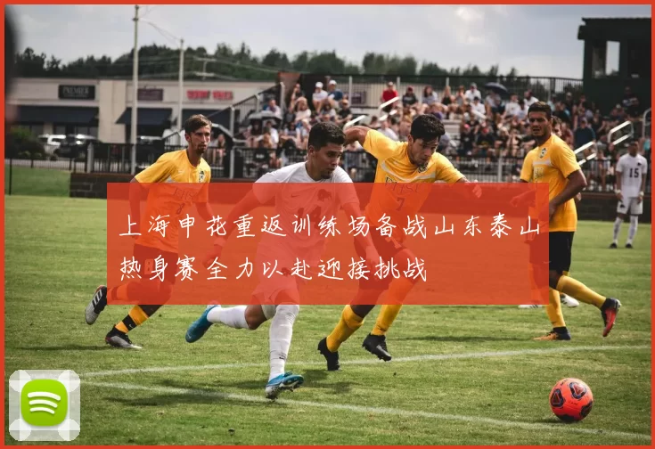 上海申花重返训练场备战山东泰山热身赛全力以赴迎接挑战
