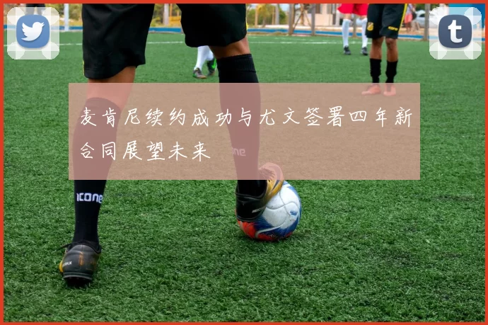 麦肯尼续约成功与尤文签署四年新合同展望未来