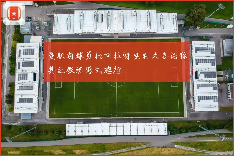 曼联前球员批评拉特克利夫言论称其让教练感到尴尬