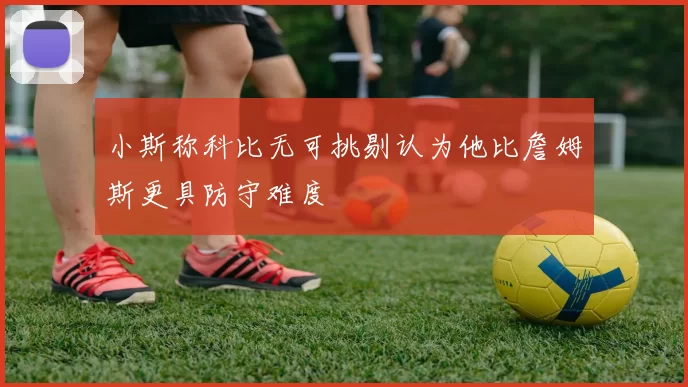 小斯称科比无可挑剔认为他比詹姆斯更具防守难度