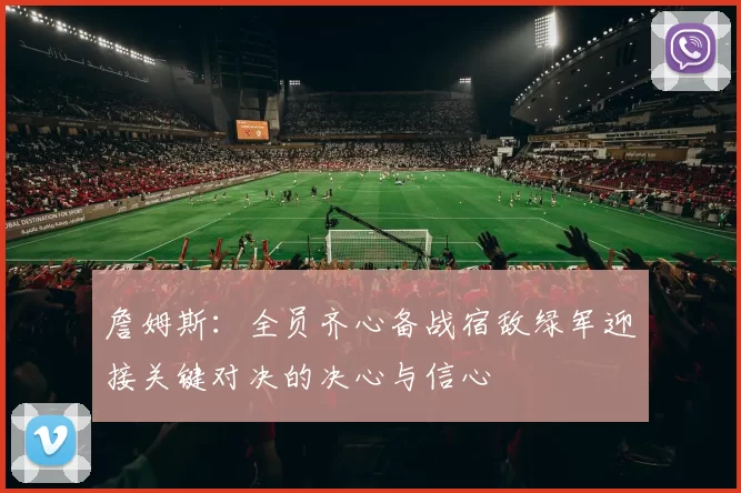 詹姆斯：全员齐心备战宿敌绿军迎接关键对决的决心与信心