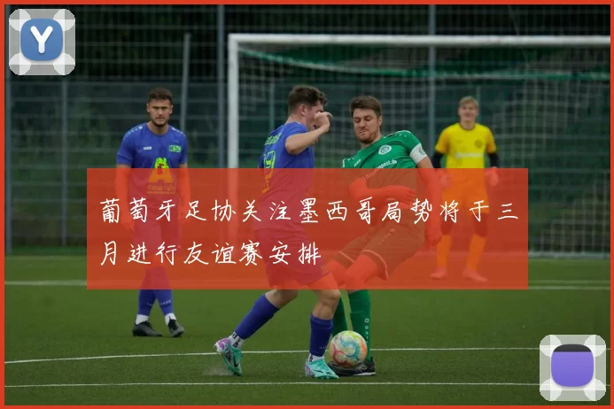 葡萄牙足协关注墨西哥局势将于三月进行友谊赛安排