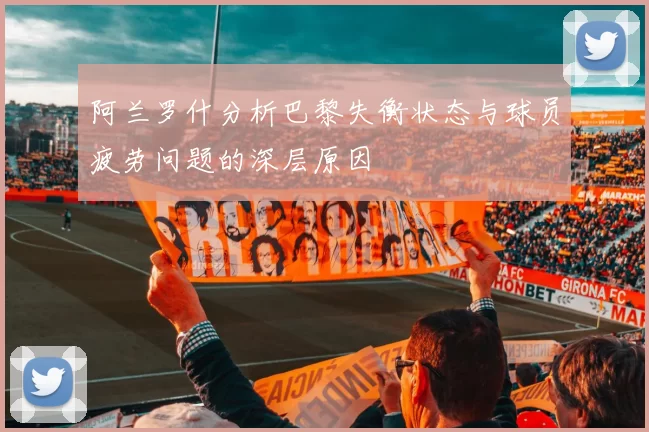 阿兰罗什分析巴黎失衡状态与球员疲劳问题的深层原因
