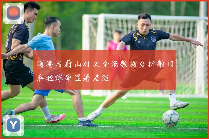海港与蔚山对决全场数据分析射门和控球率显著差距