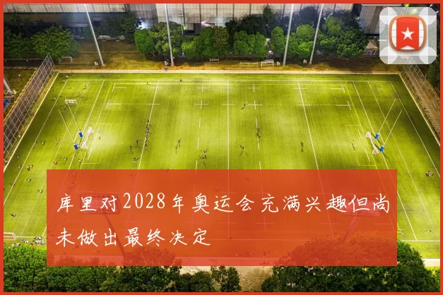 库里对2028年奥运会充满兴趣但尚未做出最终决定