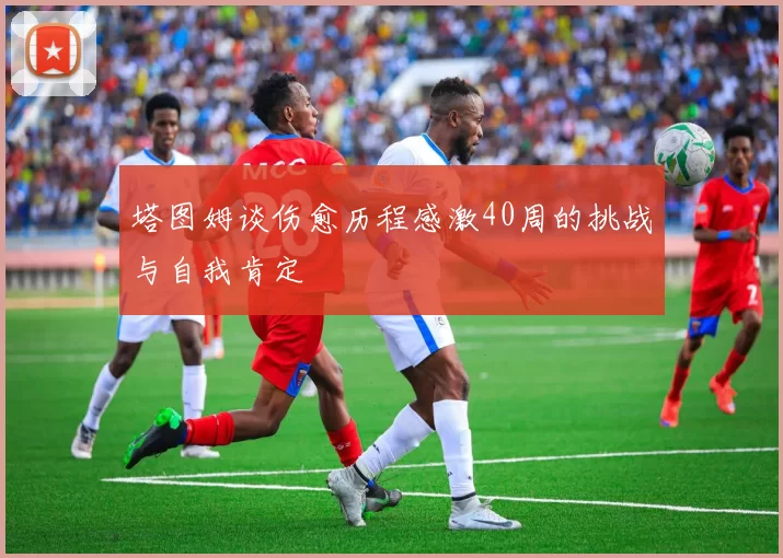 塔图姆谈伤愈历程感激40周的挑战与自我肯定