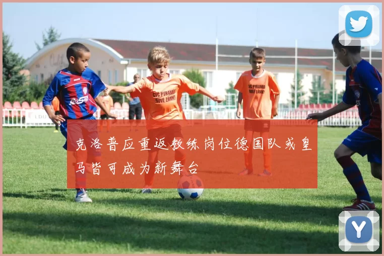 克洛普应重返教练岗位德国队或皇马皆可成为新舞台