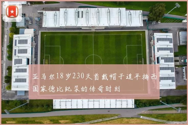 亚马尔18岁230天首戴帽子追平梅西国家德比纪录的传奇时刻