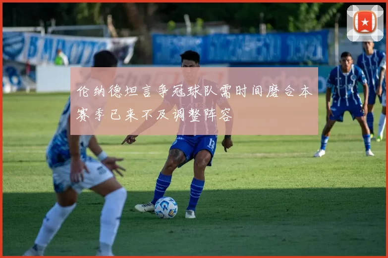 伦纳德坦言争冠球队需时间磨合本赛季已来不及调整阵容