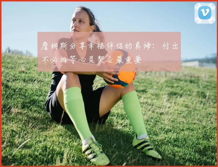 詹姆斯分享幸福伴侣的真谛：付出不必均等心灵契合最重要