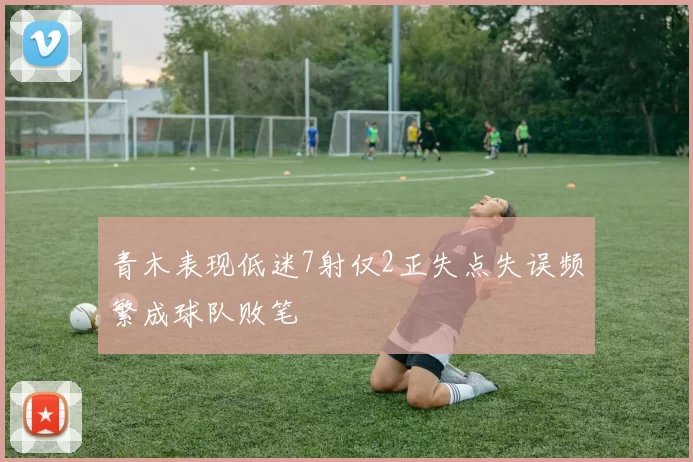 青木表现低迷7射仅2正失点失误频繁成球队败笔