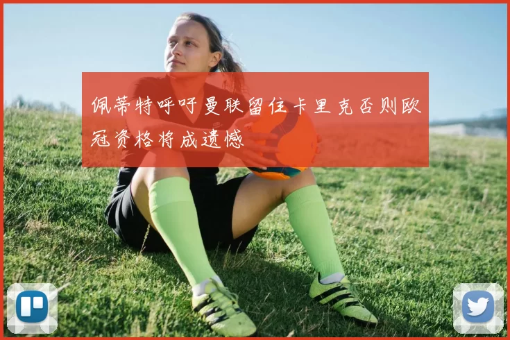 佩蒂特呼吁曼联留住卡里克否则欧冠资格将成遗憾
