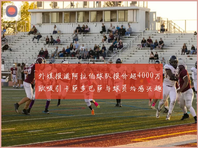 外媒报道阿拉伯球队报价超4000万欧吸引卡萨多巴萨与球员均感兴趣